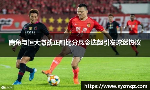 鹿角与恒大激战正酣比分悬念迭起引发球迷热议