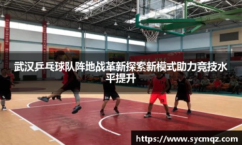 武汉乒乓球队阵地战革新探索新模式助力竞技水平提升