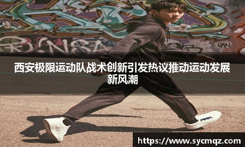 西安极限运动队战术创新引发热议推动运动发展新风潮