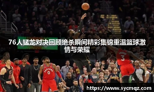 76人猛龙对决回顾绝杀瞬间精彩集锦重温篮球激情与荣耀