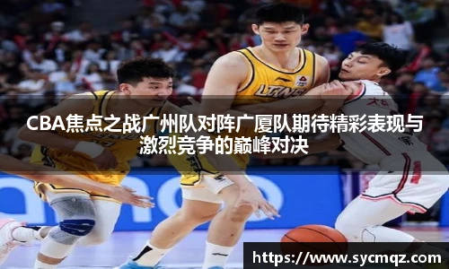 jrsCBA焦点之战广州队对阵广厦队期待精彩表现与激烈竞争的巅峰对决